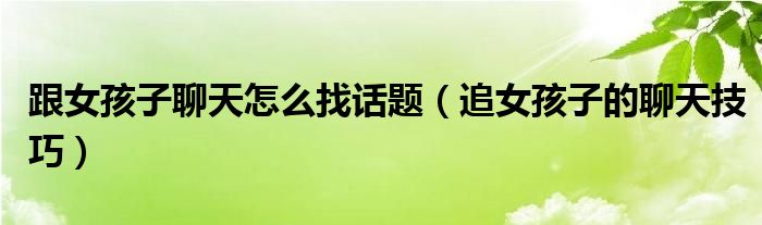 跟女孩子聊天怎么找话题（追女孩子的聊天技巧）
