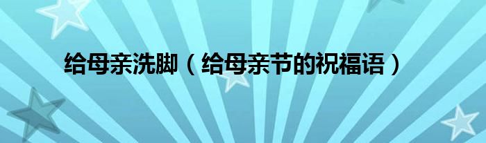 给母亲洗脚（给母亲节的祝福语）