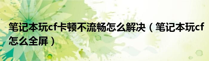 笔记本玩cf卡顿不流畅怎么解决（笔记本玩cf怎么全屏）