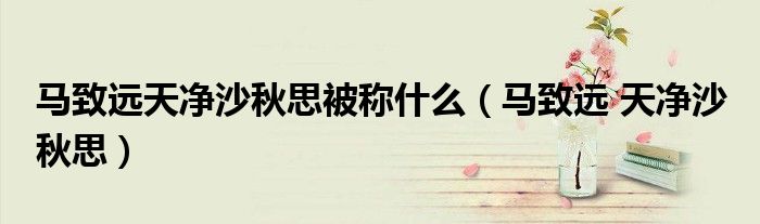 马致远天净沙秋思被称什么（马致远 天净沙 秋思）