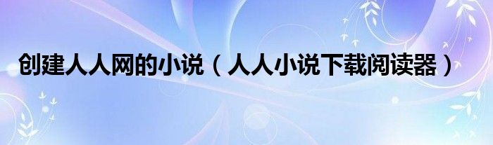 创建人人网的小说（人人小说下载阅读器）