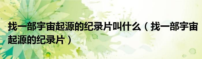 找一部宇宙起源的纪录片叫什么（找一部宇宙起源的纪录片）
