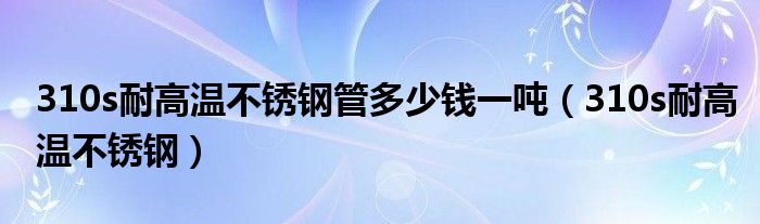 310s耐高温不锈钢管多少钱一吨（310s耐高温不锈钢）