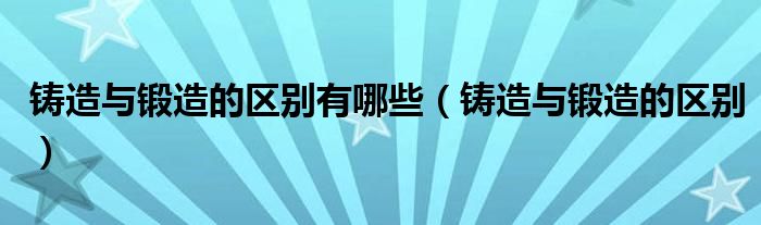 铸造与锻造的区别有哪些（铸造与锻造的区别）