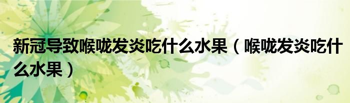 新冠导致喉咙发炎吃什么水果（喉咙发炎吃什么水果）