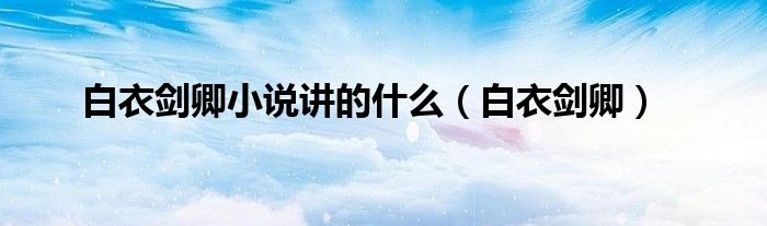 白衣剑卿小说讲的什么（白衣剑卿）