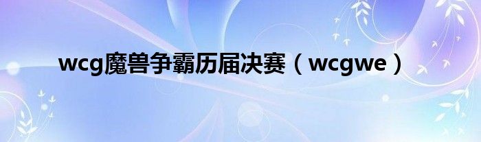 wcg魔兽争霸历届决赛（wcgwe）