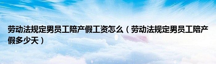 劳动法规定男员工陪产假工资怎么（劳动法规定男员工陪产假多少天）