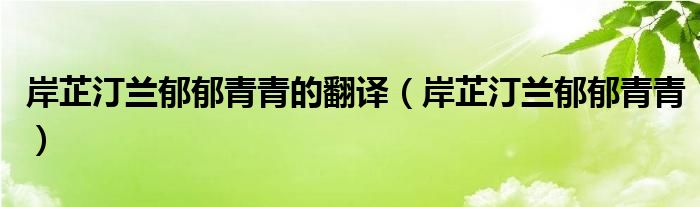 岸芷汀兰郁郁青青的翻译（岸芷汀兰郁郁青青）