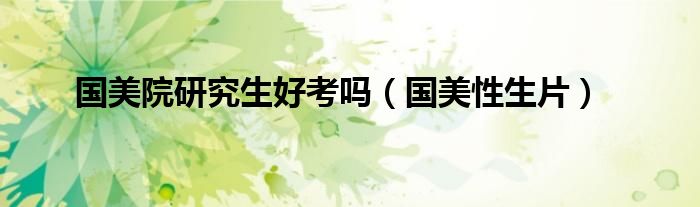 国美院研究生好考吗（国美性生片）