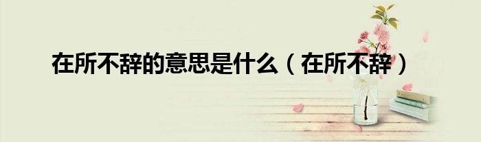 在所不辞的意思是什么（在所不辞）