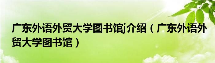 广东外语外贸大学图书馆j介绍（广东外语外贸大学图书馆）