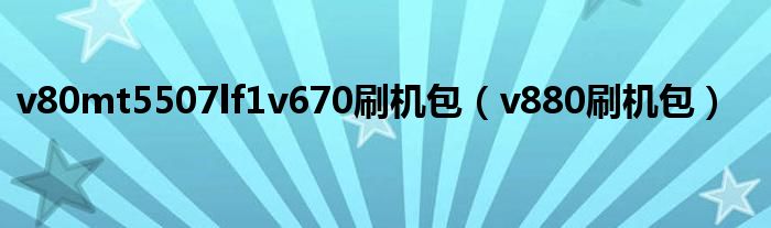 v80mt5507lf1v670刷机包（v880刷机包）