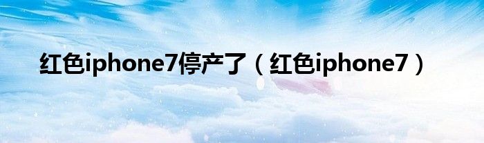 红色iphone7停产了（红色iphone7）
