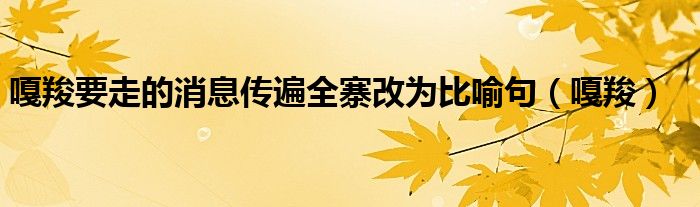 嘎羧要走的消息传遍全寨改为比喻句（嘎羧）