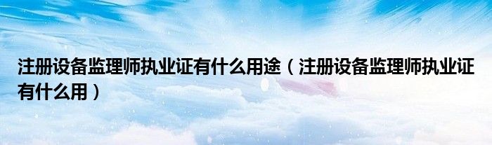 注册设备监理师执业证有什么用途（注册设备监理师执业证有什么用）