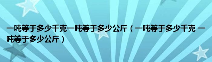 一吨等于多少千克一吨等于多少公斤（一吨等于多少千克 一吨等于多少公斤）