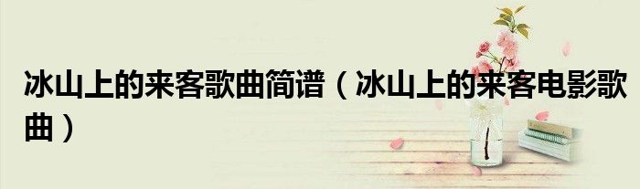 冰山上的来客歌曲简谱（冰山上的来客电影歌曲）