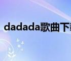 dadada歌曲下载 百度网盘（dadada歌曲）