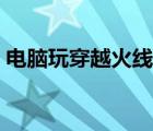 电脑玩穿越火线卡死（玩穿越火线卡怎么办）
