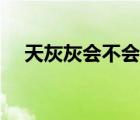 天灰灰会不会什么意思（天灰灰会不会）