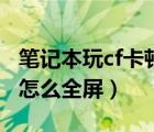 笔记本玩cf卡顿不流畅怎么解决（笔记本玩cf怎么全屏）