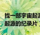 找一部宇宙起源的纪录片叫什么（找一部宇宙起源的纪录片）