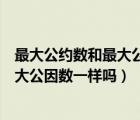 最大公约数和最大公因数是不是一个意思（最大公约数和最大公因数一样吗）