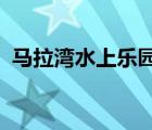 马拉湾水上乐园2022年（马拉湾水上乐园）