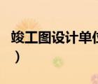 竣工图设计单位盖章吗（竣工图是哪个单位出）