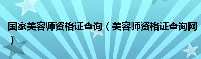 国家美容师资格证查询（美容师资格证查询网）