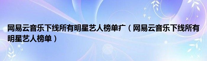 网易云音乐下线所有明星艺人榜单疒（网易云音乐下线所有明星艺人榜单）