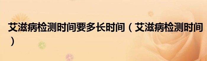 艾滋病检测时间要多长时间（艾滋病检测时间）