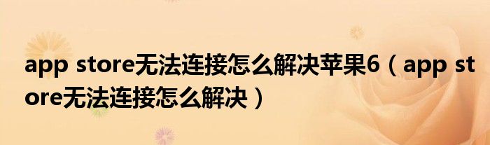 app store无法连接怎么解决苹果6（app store无法连接怎么解决）