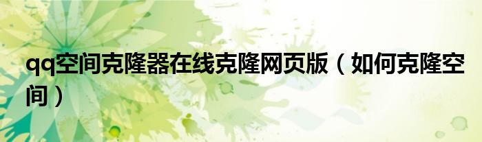 qq空间克隆器在线克隆网页版（如何克隆空间）