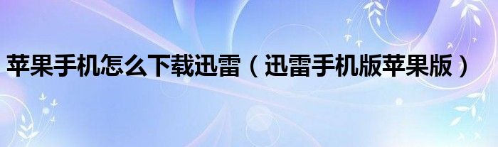 苹果手机怎么下载迅雷（迅雷手机版苹果版）