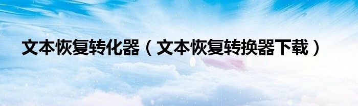 文本恢复转化器（文本恢复转换器下载）