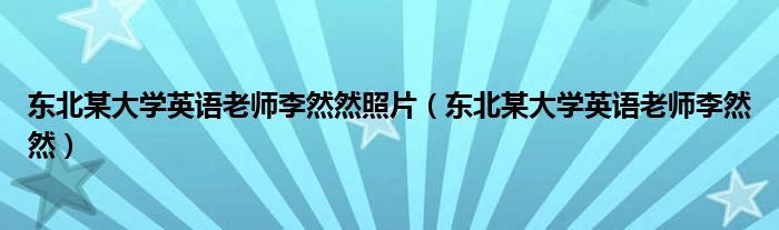 东北某大学英语老师李然然照片（东北某大学英语老师李然然）