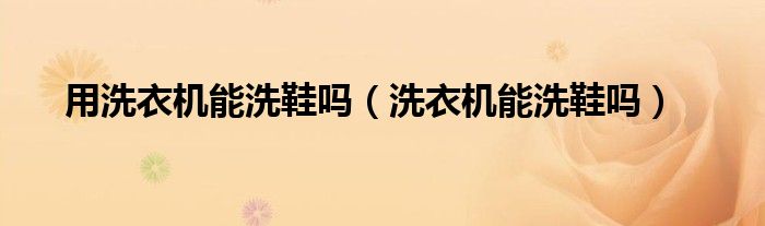 用洗衣机能洗鞋吗（洗衣机能洗鞋吗）
