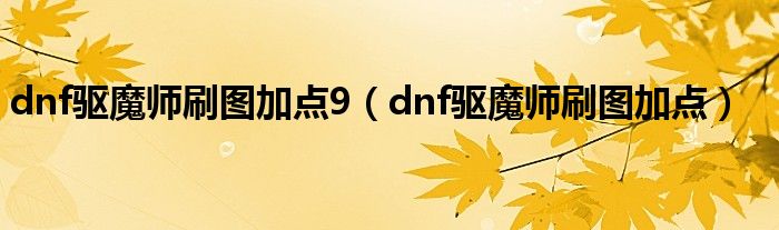 dnf驱魔师刷图加点9（dnf驱魔师刷图加点）