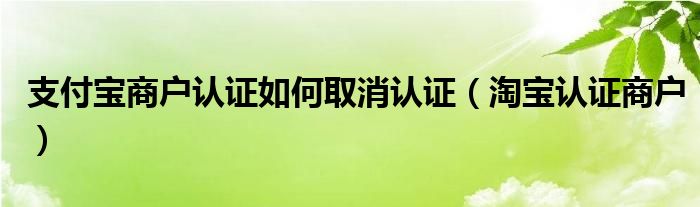 支付宝商户认证如何取消认证（淘宝认证商户）