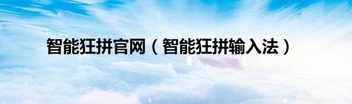 智能狂拼官网（智能狂拼输入法）