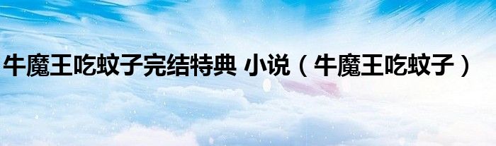 牛魔王吃蚊子完结特典 小说（牛魔王吃蚊子）