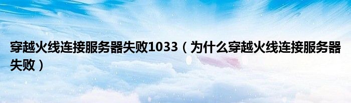 穿越火线连接服务器失败1033（为什么穿越火线连接服务器失败）