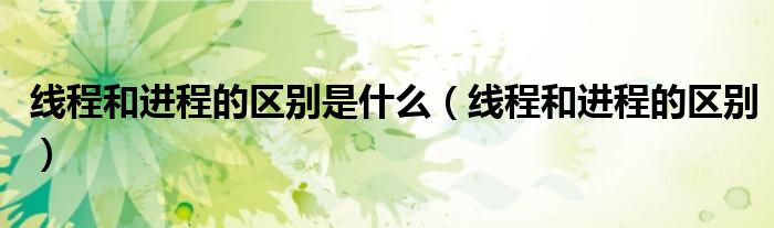 线程和进程的区别是什么（线程和进程的区别）