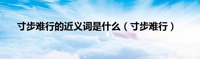 寸步难行的近义词是什么（寸步难行）