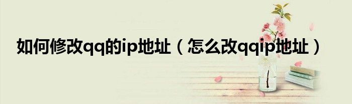 如何修改qq的ip地址（怎么改qqip地址）