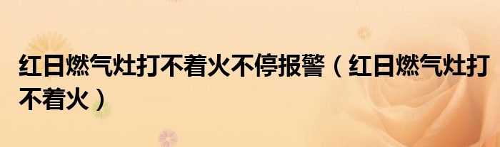 红日燃气灶打不着火不停报警（红日燃气灶打不着火）