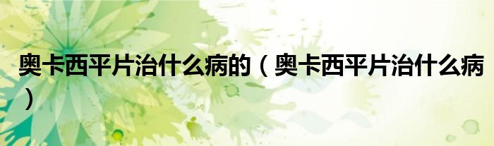 奥卡西平片治什么病的（奥卡西平片治什么病）