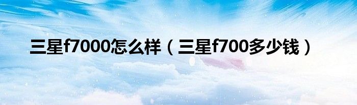三星f7000怎么样（三星f700多少钱）